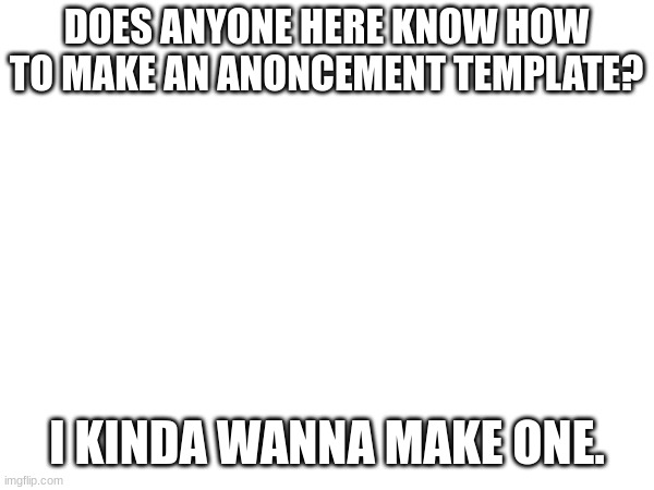 DOES ANYONE HERE KNOW HOW TO MAKE AN ANONCEMENT TEMPLATE? I KINDA WANNA MAKE ONE. | image tagged in idk | made w/ Imgflip meme maker