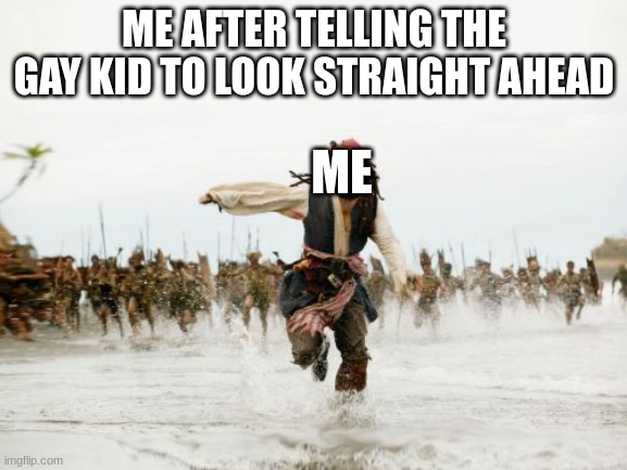 Memes | ME AFTER TELLING THE GAY KID TO LOOK STRAIGHT AHEAD; ME | image tagged in memes,jack sparrow being chased | made w/ Imgflip meme maker