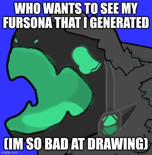 Hope you think you fursona is cute later | WHO WANTS TO SEE MY FURSONA THAT I GENERATED; (IM SO BAD AT DRAWING) | image tagged in protogen cri | made w/ Imgflip meme maker