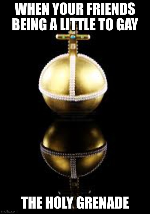 Holy hand grenade | WHEN YOUR FRIENDS BEING A LITTLE TO GAY; THE HOLY GRENADE | image tagged in holy hand grenade | made w/ Imgflip meme maker