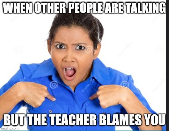 Mad | WHEN OTHER PEOPLE ARE TALKING; BUT THE TEACHER BLAMES YOU | image tagged in mad woman | made w/ Imgflip meme maker