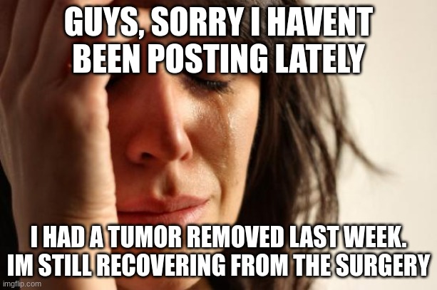 Im  in a lot of pain right now | GUYS, SORRY I HAVENT BEEN POSTING LATELY; I HAD A TUMOR REMOVED LAST WEEK. IM STILL RECOVERING FROM THE SURGERY | image tagged in memes,first world problems | made w/ Imgflip meme maker