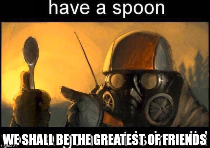 I have a spoon | WE SHALL BE THE GREATEST OF FRIENDS | image tagged in i have a spoon | made w/ Imgflip meme maker