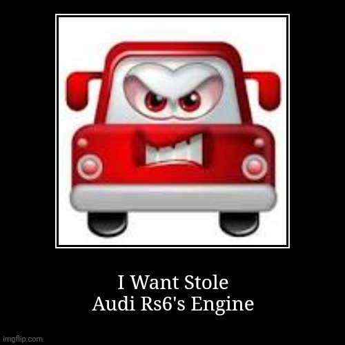 Did Angry Car Stole? | I Want Stole
Audi Rs6's Engine | image tagged in angry,car | made w/ Imgflip demotivational maker