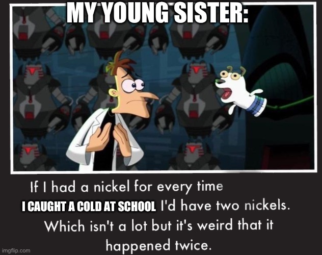 Had a cold | MY YOUNG SISTER:; I CAUGHT A COLD AT SCHOOL | image tagged in doof if i had a nickel | made w/ Imgflip meme maker