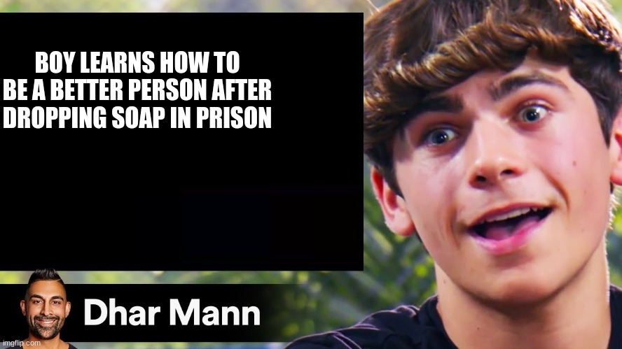 dhar man blank | BOY LEARNS HOW TO BE A BETTER PERSON AFTER DROPPING SOAP IN PRISON | image tagged in dhar man blank | made w/ Imgflip meme maker