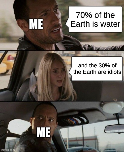 The Rock Driving Meme | 70% of the Earth is water; ME; and the 30% of the Earth are idiots; ME | image tagged in memes,the rock driving | made w/ Imgflip meme maker