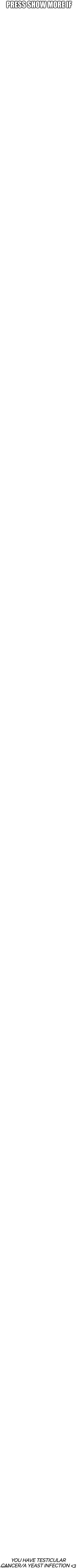 PRESS SHOW MORE IF; YOU HAVE TESTICULAR CANCER/A YEAST INFECTION <3 | made w/ Imgflip meme maker