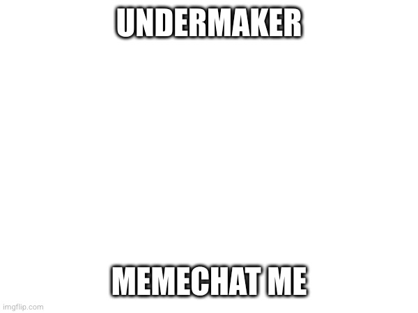 UNDERMAKER; MEMECHAT ME | made w/ Imgflip meme maker