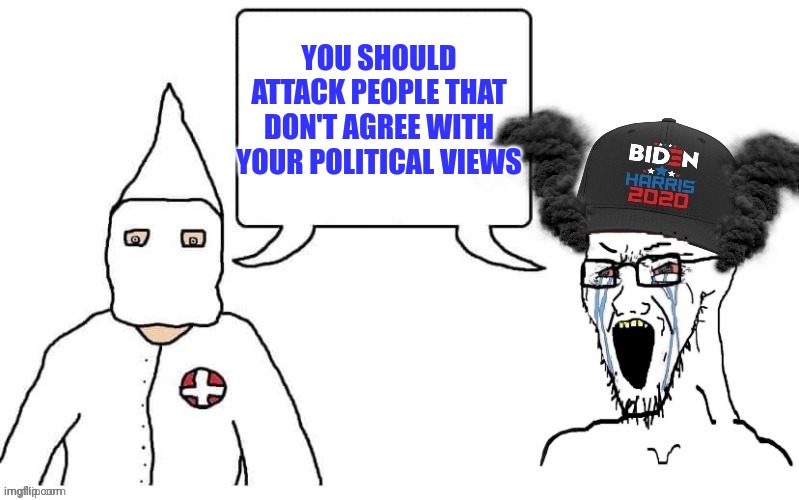 KKK and Democrat exactly the same | YOU SHOULD ATTACK PEOPLE THAT DON'T AGREE WITH YOUR POLITICAL VIEWS | image tagged in kkk and democrat exactly the same | made w/ Imgflip meme maker