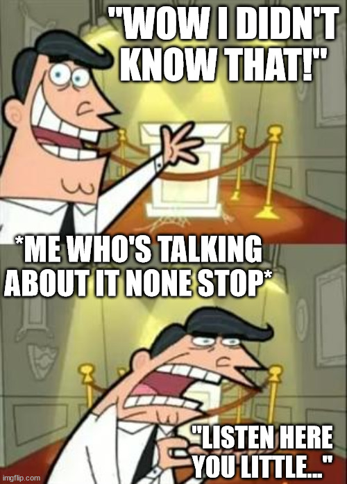 This Is Where I'd Put My Trophy If I Had One | "WOW I DIDN'T KNOW THAT!"; *ME WHO'S TALKING ABOUT IT NONE STOP*; "LISTEN HERE YOU LITTLE..." | image tagged in memes,this is where i'd put my trophy if i had one | made w/ Imgflip meme maker
