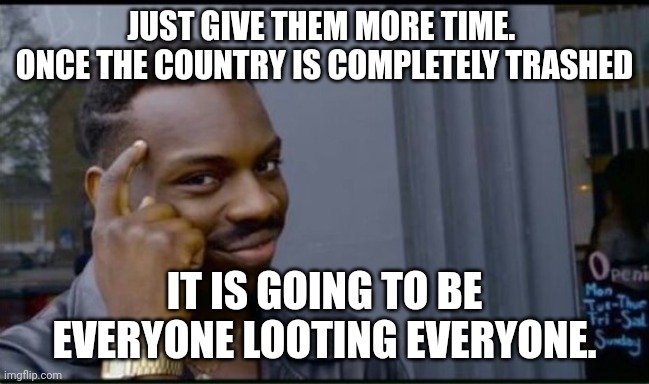 Thinking Black Man | JUST GIVE THEM MORE TIME.  ONCE THE COUNTRY IS COMPLETELY TRASHED IT IS GOING TO BE EVERYONE LOOTING EVERYONE. | image tagged in thinking black man | made w/ Imgflip meme maker