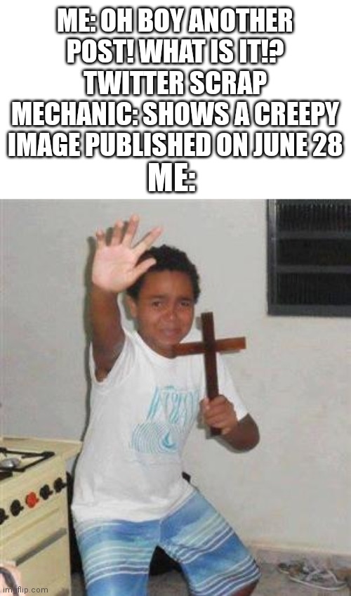 My heart almost cried by seeing this. This is terrifying! | ME: OH BOY ANOTHER POST! WHAT IS IT!?
TWITTER SCRAP MECHANIC: SHOWS A CREEPY IMAGE PUBLISHED ON JUNE 28; ME: | image tagged in scared kid,memes,scrap mechanic,twitter | made w/ Imgflip meme maker