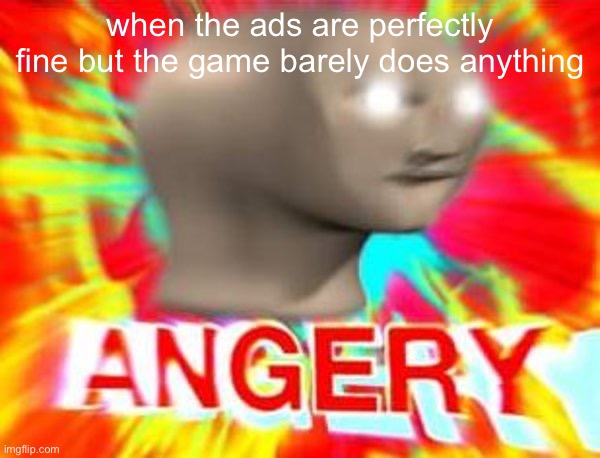angr | when the ads are perfectly fine but the game barely does anything | image tagged in surreal angery | made w/ Imgflip meme maker
