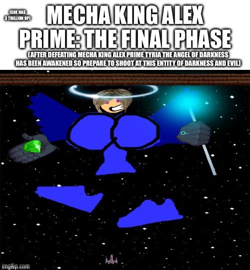Mecha King Alex Prime’s final phase | MECHA KING ALEX PRIME: THE FINAL PHASE; (SHE HAS 3 TRILLION HP); (AFTER DEFEATING MECHA KING ALEX PRIME TYRIA THE ANGEL OF DARKNESS HAS BEEN AWAKENED SO PREPARE TO SHOOT AT THIS ENTITY OF DARKNESS AND EVIL) | image tagged in bossfight | made w/ Imgflip meme maker