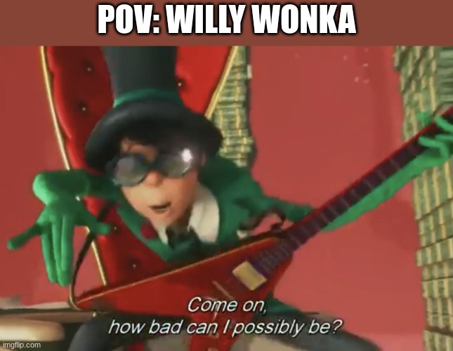 Come on, how bad can i possibly be? | POV: WILLY WONKA | image tagged in come on how bad can i possibly be | made w/ Imgflip meme maker