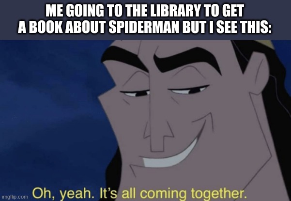 It's all coming together | ME GOING TO THE LIBRARY TO GET A BOOK ABOUT SPIDERMAN BUT I SEE THIS: | image tagged in it's all coming together | made w/ Imgflip meme maker