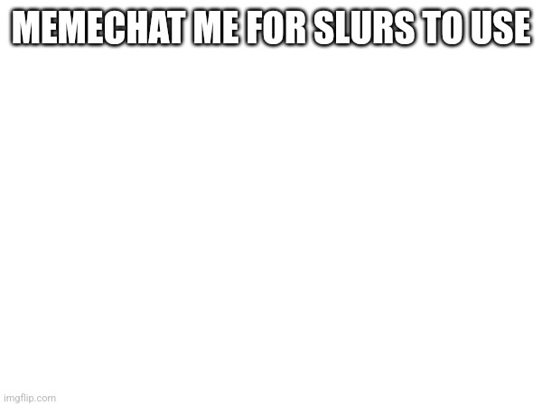 MEMECHAT ME FOR SLURS TO USE | made w/ Imgflip meme maker