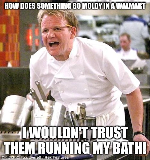 Chef Gordon Ramsay Meme | HOW DOES SOMETHING GO MOLDY IN A WALMART I WOULDN'T TRUST THEM RUNNING MY BATH! | image tagged in memes,chef gordon ramsay | made w/ Imgflip meme maker