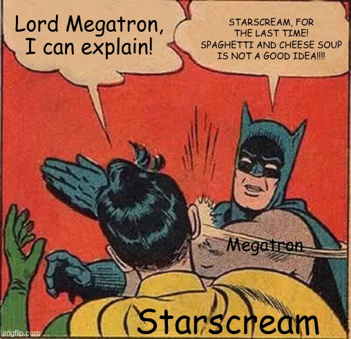 Transformers Prime be like: | STARSCREAM, FOR THE LAST TIME! SPAGHETTI AND CHEESE SOUP IS NOT A GOOD IDEA!!!! Lord Megatron, I can explain! Megatron; Starscream | image tagged in memes,batman slapping robin,transformers,transformers prime,transformers prime haters should be exiled from the multiverse | made w/ Imgflip meme maker