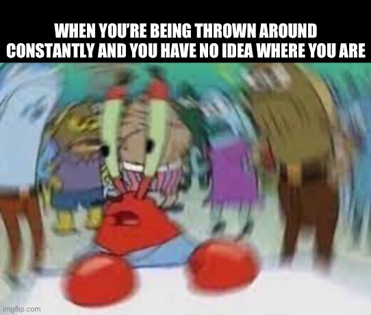 I miss the floor | WHEN YOU’RE BEING THROWN AROUND CONSTANTLY AND YOU HAVE NO IDEA WHERE YOU ARE | made w/ Imgflip meme maker