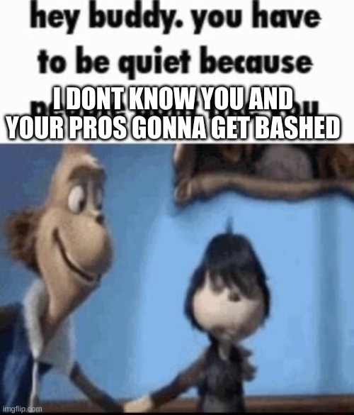 Hey buddy | I DONT KNOW YOU AND YOUR PROS GONNA GET BASHED | image tagged in hey buddy | made w/ Imgflip meme maker