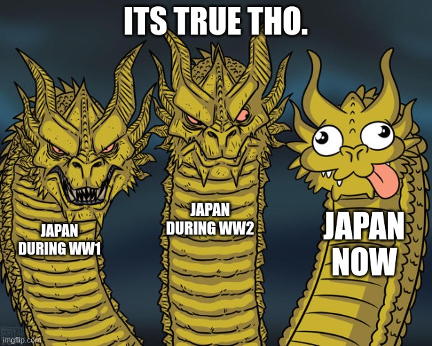 It be true though | ITS TRUE THO. JAPAN DURING WW2; JAPAN NOW; JAPAN DURING WW1 | image tagged in three-headed dragon | made w/ Imgflip meme maker