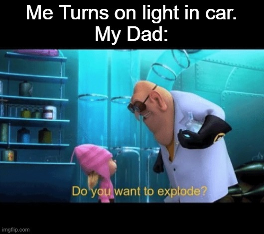 fr. | Me Turns on light in car.
My Dad: | image tagged in do you want to explode,memes,funny,relatable | made w/ Imgflip meme maker