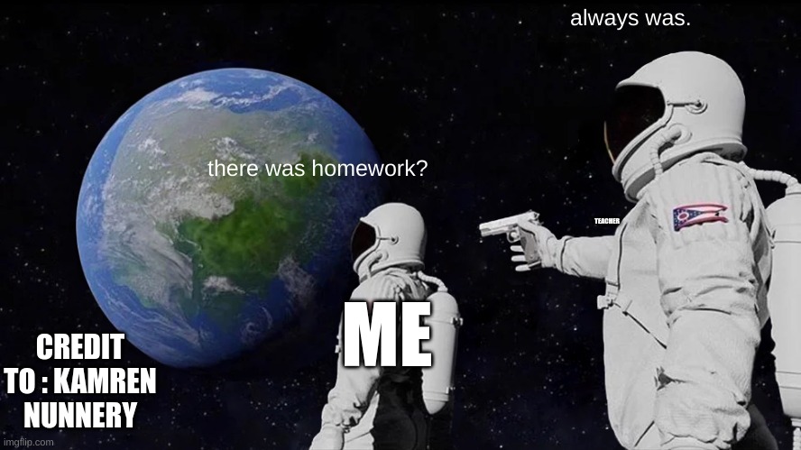 My friend helped me | always was. there was homework? TEACHER; ME; CREDIT TO : KAMREN NUNNERY | image tagged in memes,always has been | made w/ Imgflip meme maker