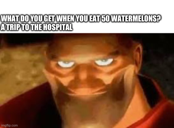 A trip to the hospital | WHAT DO YOU GET WHEN YOU EAT 50 WATERMELONS?
A TRIP TO THE HOSPITAL | image tagged in heavy,smile,tf2 | made w/ Imgflip meme maker