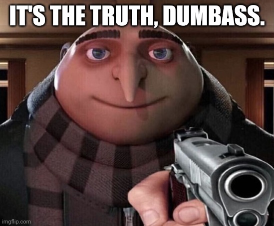Gru Gun | IT'S THE TRUTH, DUMBASS. | image tagged in gru gun | made w/ Imgflip meme maker