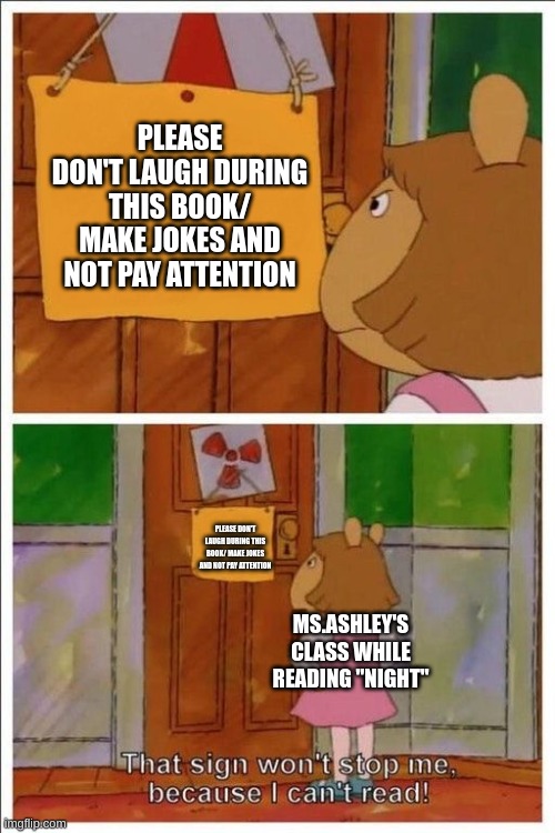 Bro my English class S U C K S- | PLEASE DON'T LAUGH DURING THIS BOOK/ MAKE JOKES AND NOT PAY ATTENTION; PLEASE DON'T LAUGH DURING THIS BOOK/ MAKE JOKES AND NOT PAY ATTENTION; MS.ASHLEY'S CLASS WHILE READING "NIGHT" | image tagged in that sign won't stop me | made w/ Imgflip meme maker