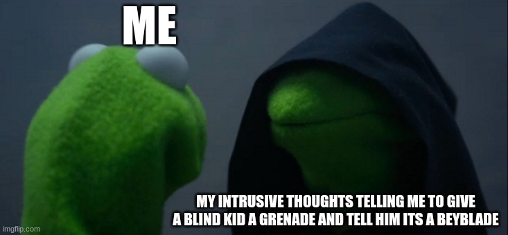 i got 10k points! | ME; MY INTRUSIVE THOUGHTS TELLING ME TO GIVE A BLIND KID A GRENADE AND TELL HIM ITS A BEYBLADE | image tagged in memes,evil kermit,dark humor | made w/ Imgflip meme maker