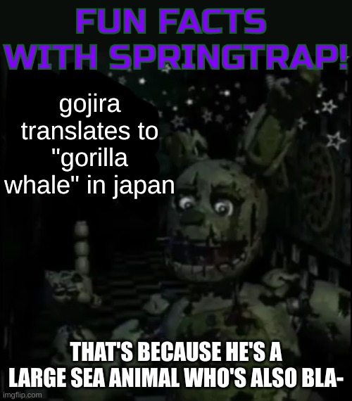 my lawyers tell me I should not continue this meme | gojira translates to "gorilla whale" in japan; THAT'S BECAUSE HE'S A LARGE SEA ANIMAL WHO'S ALSO BLA- | image tagged in fun facts with springtrap | made w/ Imgflip meme maker
