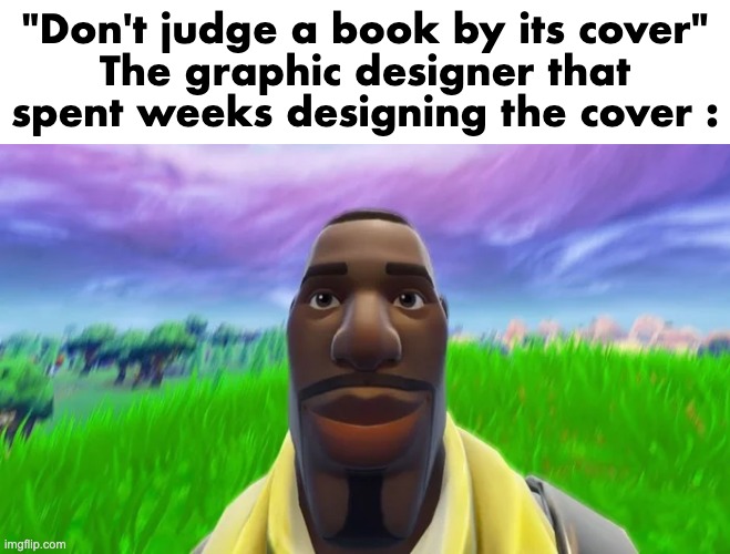 poor guy | "Don't judge a book by its cover"
The graphic designer that spent weeks designing the cover : | image tagged in staring default | made w/ Imgflip meme maker
