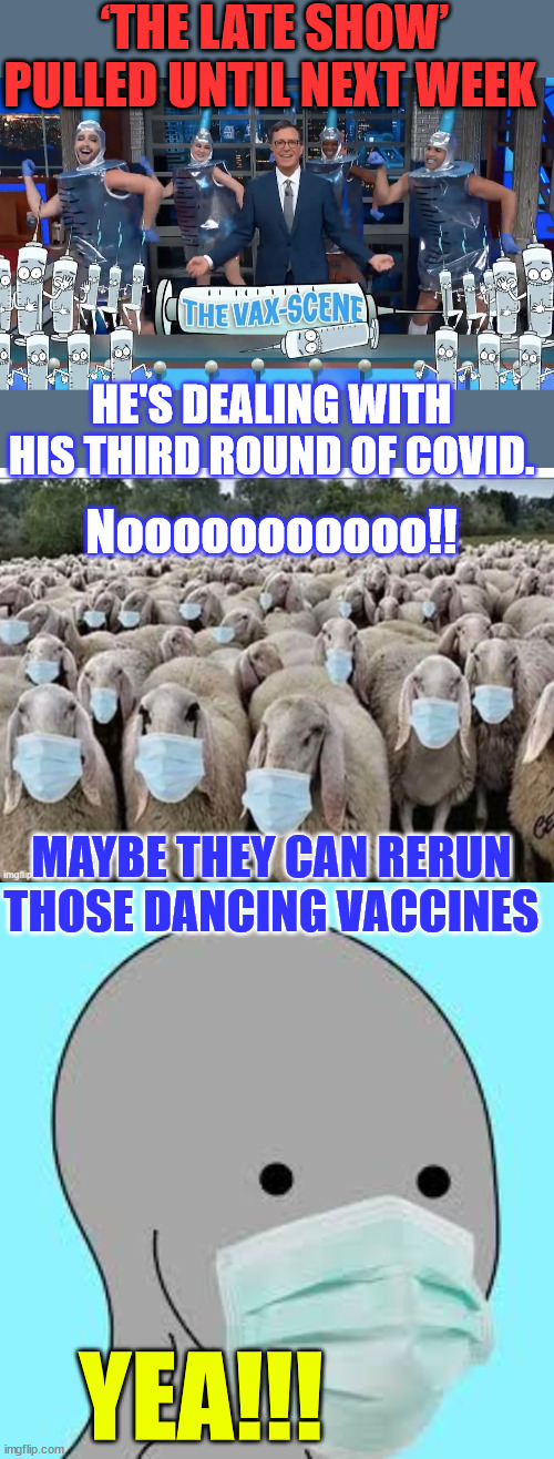 They really love those dancing vaccines... Remember to get those boosters... | ‘THE LATE SHOW’ PULLED UNTIL NEXT WEEK; HE'S DEALING WITH HIS THIRD ROUND OF COVID. Nooooooooooo!! MAYBE THEY CAN RERUN THOSE DANCING VACCINES; YEA!!! | image tagged in sign of the sheeple,masked,dancing,vaccines,stephen colbert,covid | made w/ Imgflip meme maker
