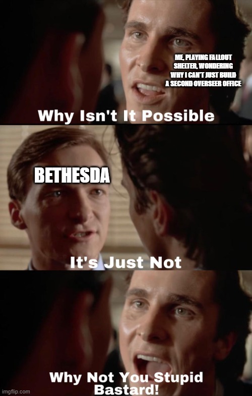Why? | ME, PLAYING FALLOUT SHELTER, WONDERING WHY I CAN'T JUST BUILD A SECOND OVERSEER OFFICE; BETHESDA | image tagged in why isn't it possible,why | made w/ Imgflip meme maker