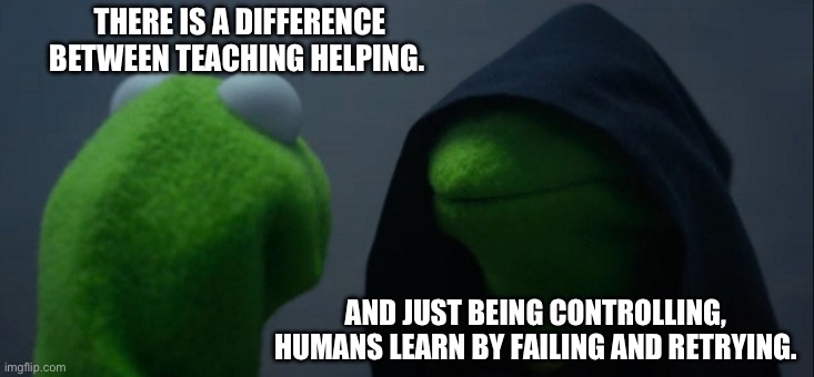 Evil Kermit Meme | THERE IS A DIFFERENCE BETWEEN TEACHING HELPING. AND JUST BEING CONTROLLING, HUMANS LEARN BY FAILING AND RETRYING. | image tagged in memes,evil kermit | made w/ Imgflip meme maker