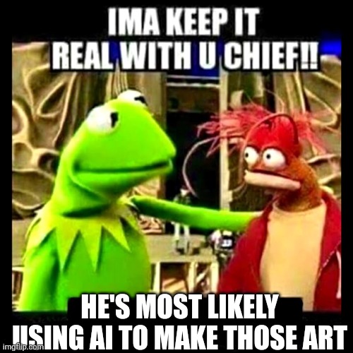 Imma Keep It Real With You Chief | HE'S MOST LIKELY USING AI TO MAKE THOSE ART | image tagged in imma keep it real with you chief | made w/ Imgflip meme maker