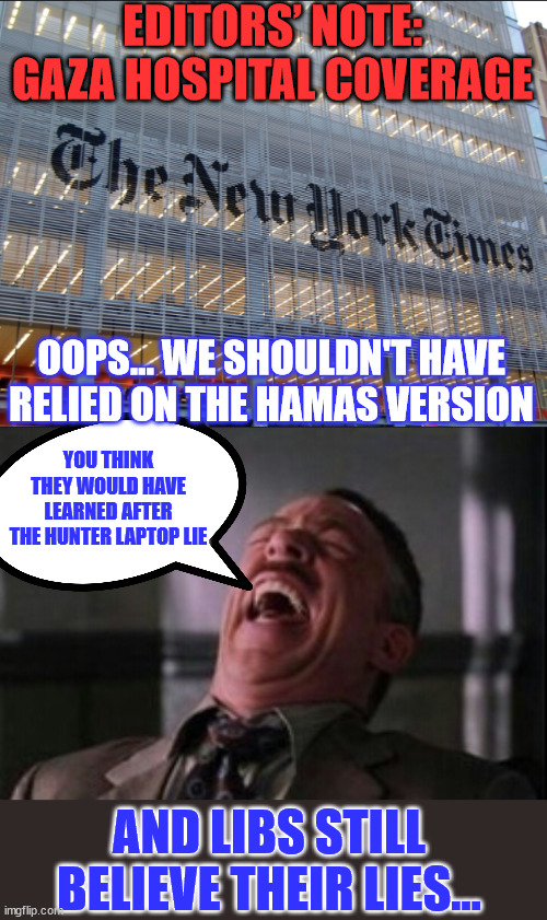 NY Times... got it wrong... again... | EDITORS’ NOTE: GAZA HOSPITAL COVERAGE; OOPS... WE SHOULDN'T HAVE RELIED ON THE HAMAS VERSION; YOU THINK THEY WOULD HAVE LEARNED AFTER THE HUNTER LAPTOP LIE; AND LIBS STILL BELIEVE THEIR LIES... | image tagged in new york times,j jonah jameson laughing,fake news,media lies | made w/ Imgflip meme maker
