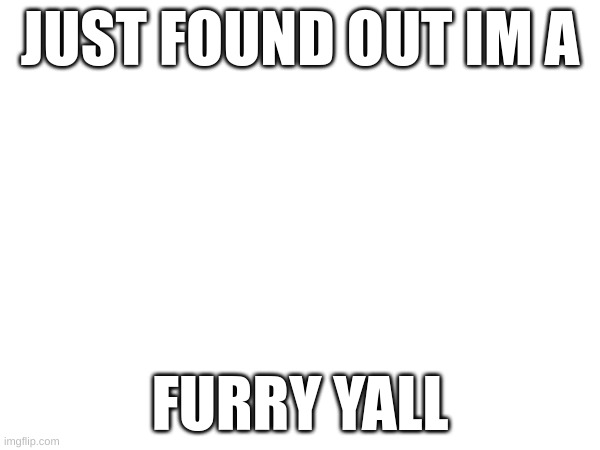 dfajdkfkja | JUST FOUND OUT IM A; FURRY YALL | image tagged in blank white template | made w/ Imgflip meme maker