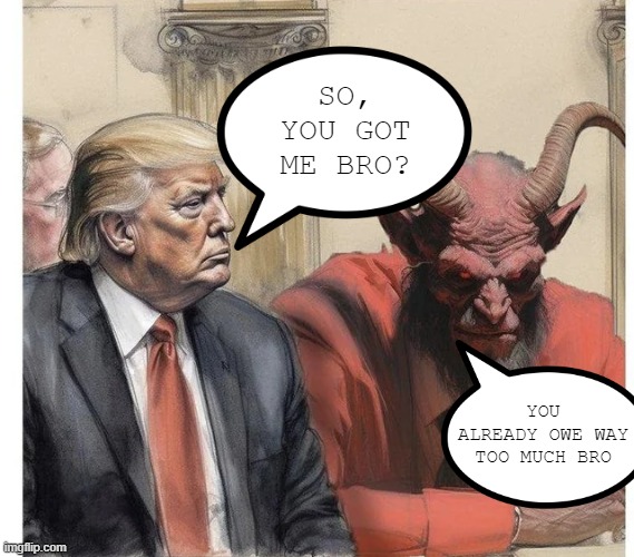 Doubt a Deal Will Be Made | SO, YOU GOT ME BRO? YOU ALREADY OWE WAY TOO MUCH BRO | image tagged in politics,trump | made w/ Imgflip meme maker