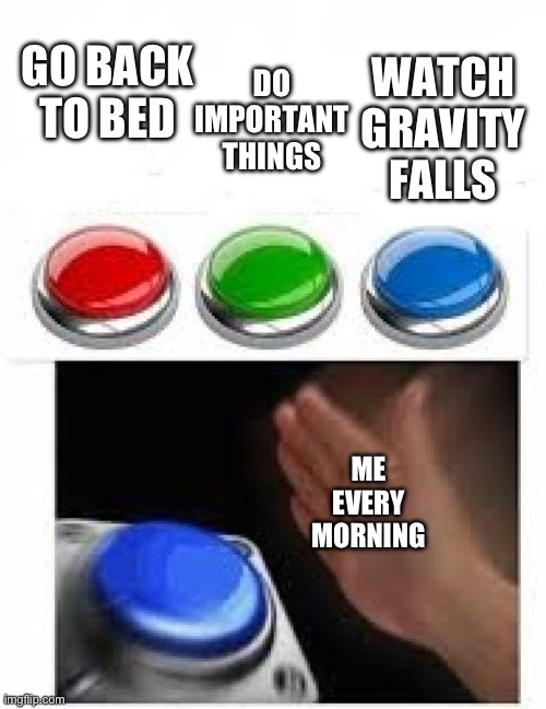 This is my first meme :) | GO BACK TO BED; WATCH GRAVITY FALLS; DO IMPORTANT THINGS; ME EVERY MORNING | image tagged in red green blue buttons,gravity falls meme | made w/ Imgflip meme maker