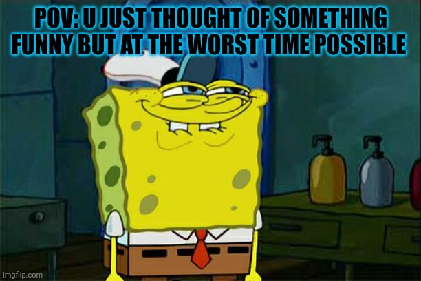 Don't You Squidward Meme | POV: U JUST THOUGHT OF SOMETHING FUNNY BUT AT THE WORST TIME POSSIBLE | image tagged in memes,don't you squidward | made w/ Imgflip meme maker