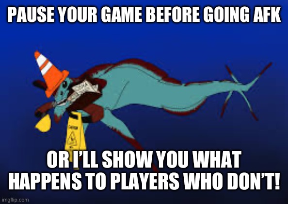 Just pause the game. | PAUSE YOUR GAME BEFORE GOING AFK; OR I’LL SHOW YOU WHAT HAPPENS TO PLAYERS WHO DON’T! | image tagged in sammy the safety reaper | made w/ Imgflip meme maker