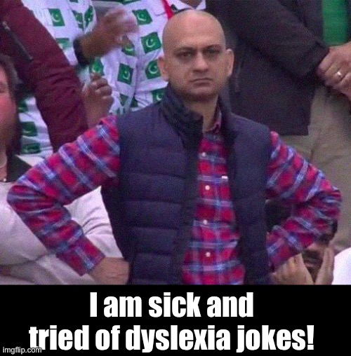 Dyslexia | I am sick and tried of dyslexia jokes! | image tagged in angry man | made w/ Imgflip meme maker