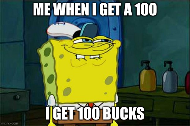 Don't You Squidward | ME WHEN I GET A 100; I GET 100 BUCKS | image tagged in memes,don't you squidward | made w/ Imgflip meme maker