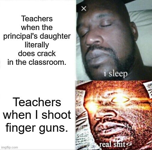 Sleeping Shaq Meme | Teachers when the principal's daughter literally does crack in the classroom. Teachers when I shoot finger guns. | image tagged in memes,sleeping shaq | made w/ Imgflip meme maker