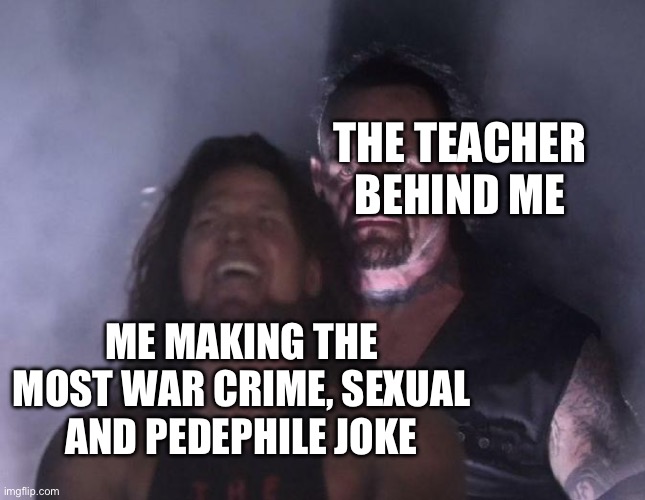 The Undertaker | THE TEACHER BEHIND ME; ME MAKING THE MOST WAR CRIME, SEXUAL AND PEDEPHILE JOKE | image tagged in the undertaker | made w/ Imgflip meme maker