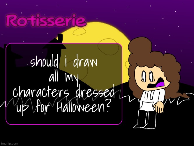 Rotisserie (spOoOOoOooKy edition) | should i draw all my characters dressed up for Halloween? | image tagged in rotisserie spooooooooky edition | made w/ Imgflip meme maker